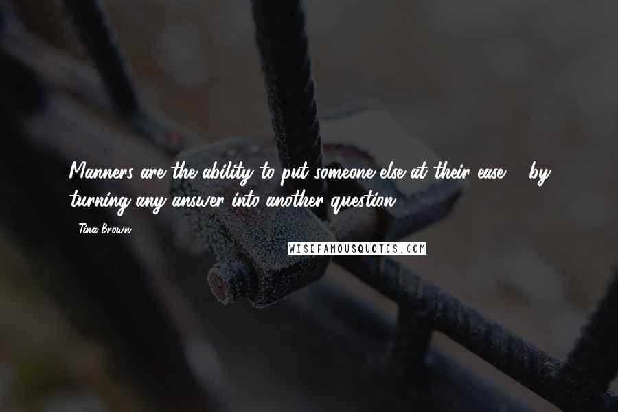 Tina Brown Quotes: Manners are the ability to put someone else at their ease ... by turning any answer into another question.