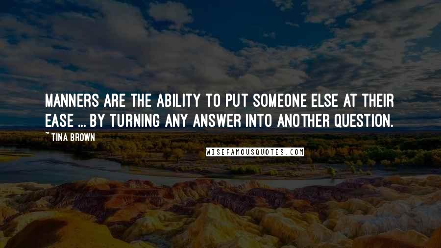Tina Brown Quotes: Manners are the ability to put someone else at their ease ... by turning any answer into another question.