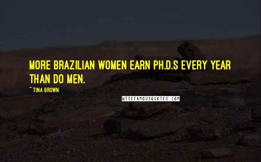 Tina Brown Quotes: More Brazilian women earn Ph.D.s every year than do men.