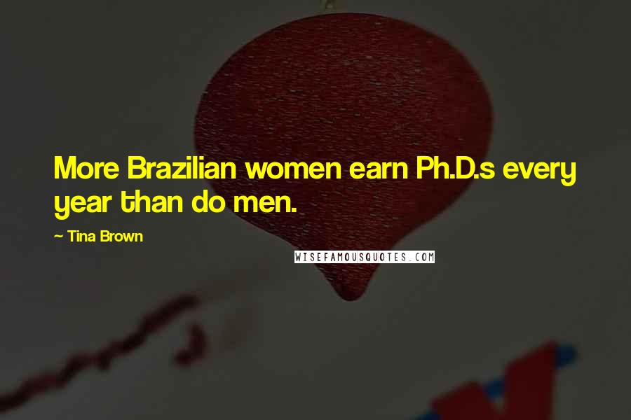 Tina Brown Quotes: More Brazilian women earn Ph.D.s every year than do men.