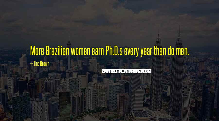 Tina Brown Quotes: More Brazilian women earn Ph.D.s every year than do men.