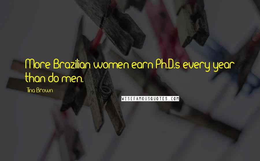 Tina Brown Quotes: More Brazilian women earn Ph.D.s every year than do men.