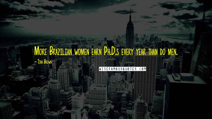 Tina Brown Quotes: More Brazilian women earn Ph.D.s every year than do men.