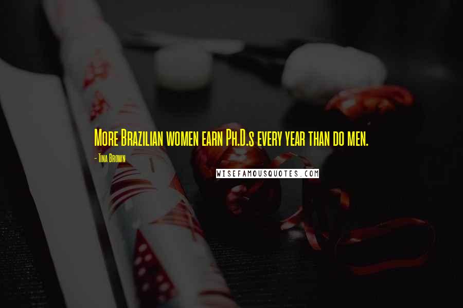 Tina Brown Quotes: More Brazilian women earn Ph.D.s every year than do men.