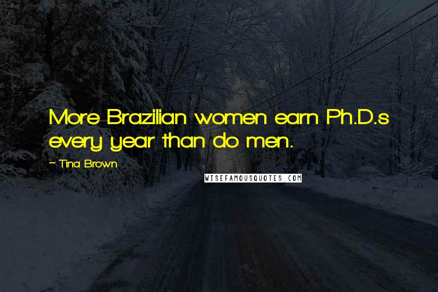 Tina Brown Quotes: More Brazilian women earn Ph.D.s every year than do men.