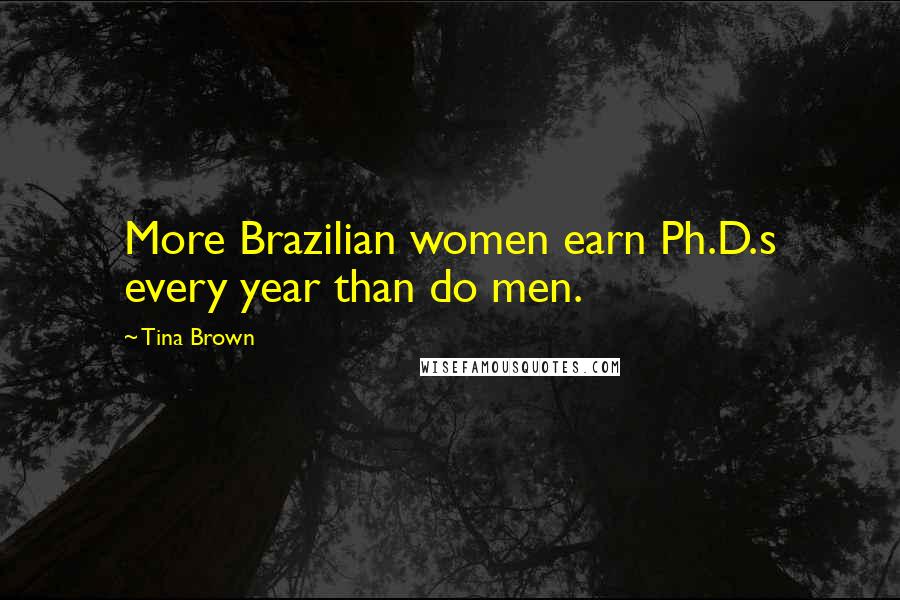 Tina Brown Quotes: More Brazilian women earn Ph.D.s every year than do men.