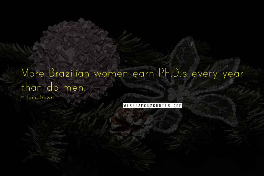 Tina Brown Quotes: More Brazilian women earn Ph.D.s every year than do men.