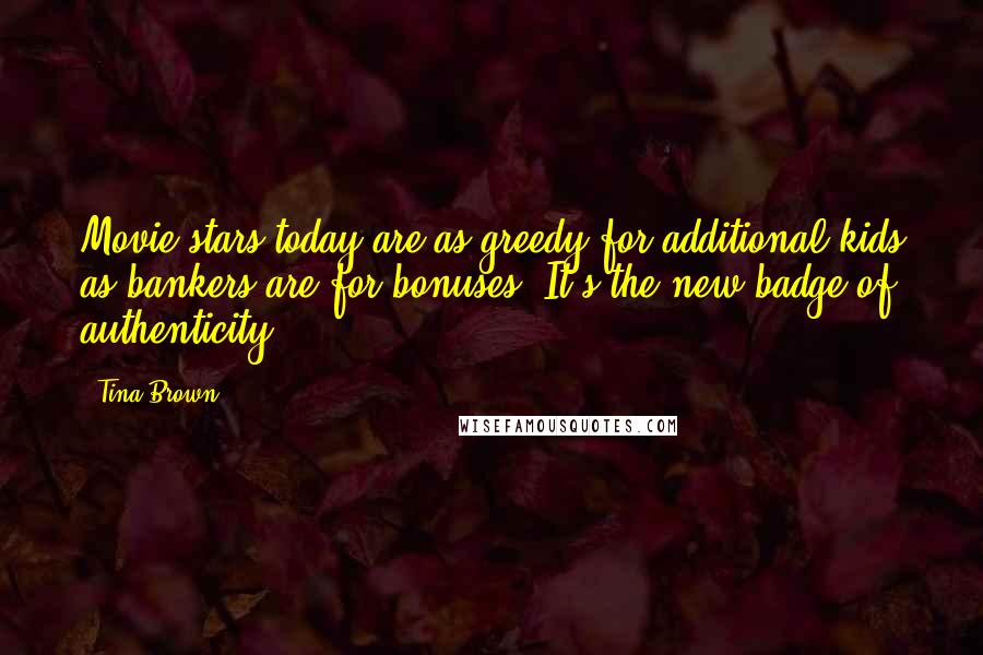 Tina Brown Quotes: Movie stars today are as greedy for additional kids as bankers are for bonuses. It's the new badge of authenticity.