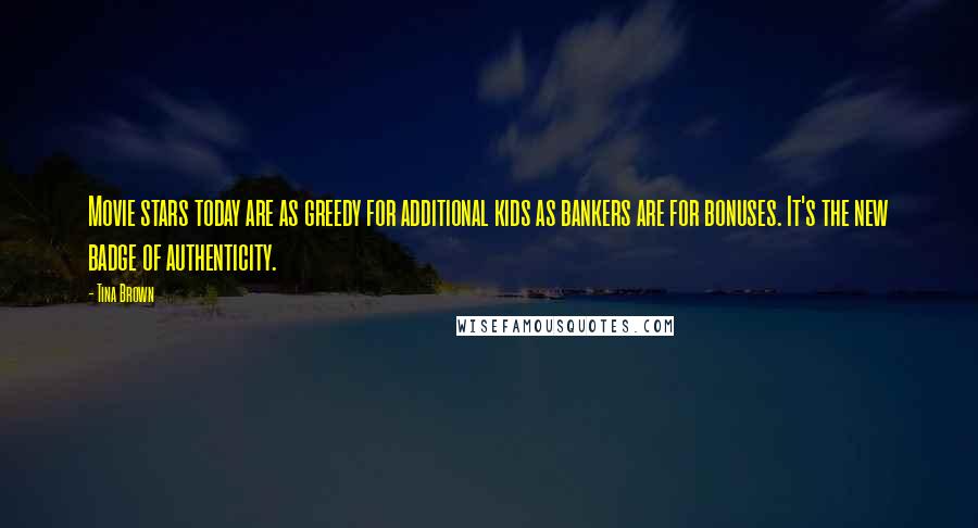 Tina Brown Quotes: Movie stars today are as greedy for additional kids as bankers are for bonuses. It's the new badge of authenticity.