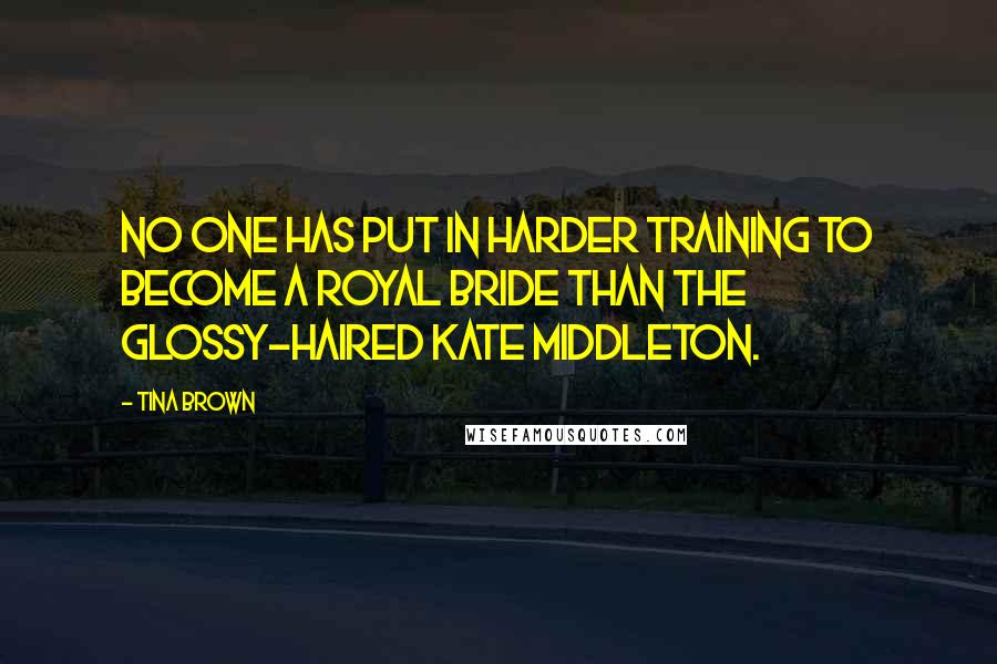 Tina Brown Quotes: No one has put in harder training to become a royal bride than the glossy-haired Kate Middleton.