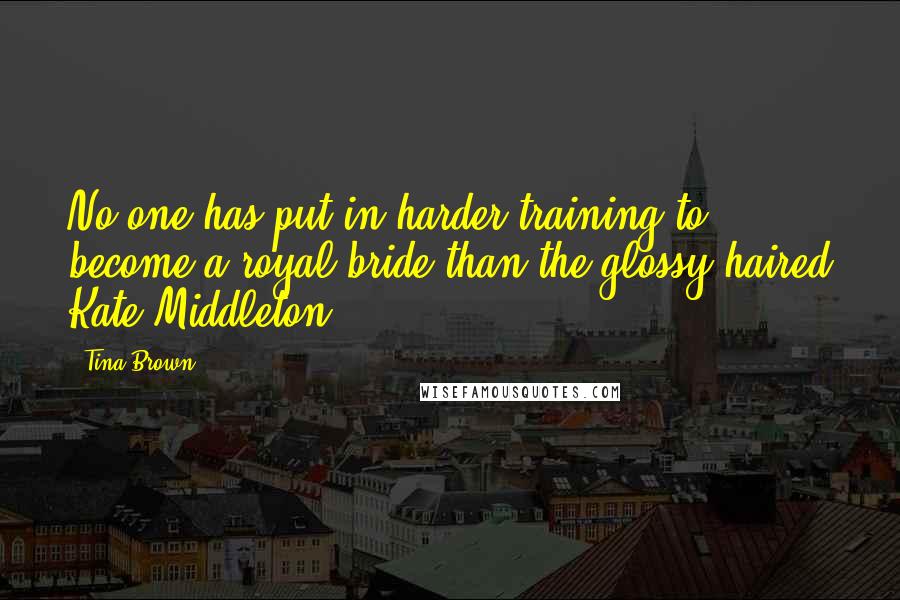 Tina Brown Quotes: No one has put in harder training to become a royal bride than the glossy-haired Kate Middleton.