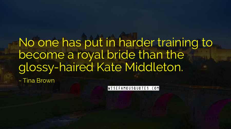 Tina Brown Quotes: No one has put in harder training to become a royal bride than the glossy-haired Kate Middleton.