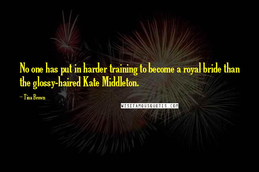 Tina Brown Quotes: No one has put in harder training to become a royal bride than the glossy-haired Kate Middleton.