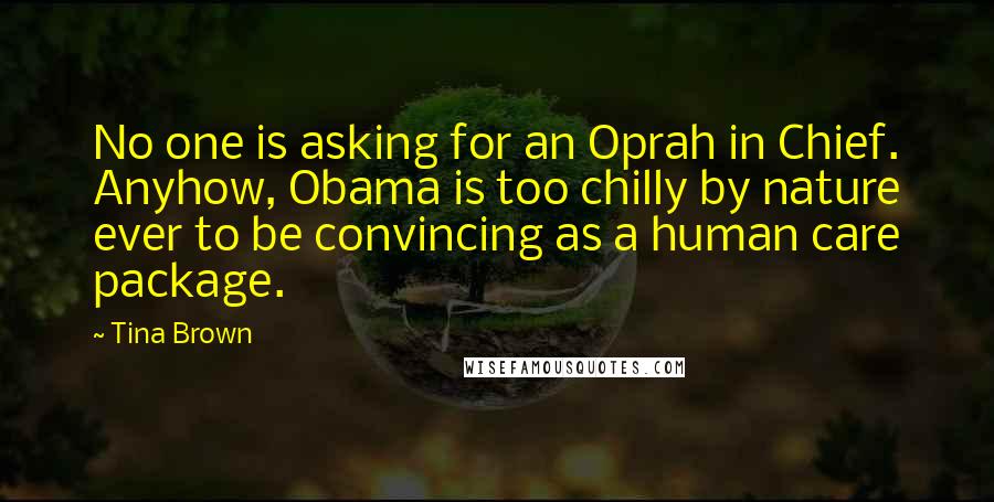 Tina Brown Quotes: No one is asking for an Oprah in Chief. Anyhow, Obama is too chilly by nature ever to be convincing as a human care package.