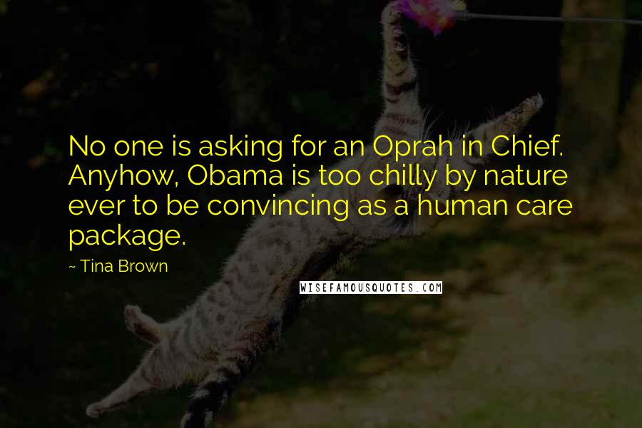 Tina Brown Quotes: No one is asking for an Oprah in Chief. Anyhow, Obama is too chilly by nature ever to be convincing as a human care package.