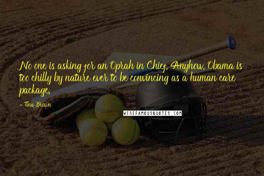 Tina Brown Quotes: No one is asking for an Oprah in Chief. Anyhow, Obama is too chilly by nature ever to be convincing as a human care package.
