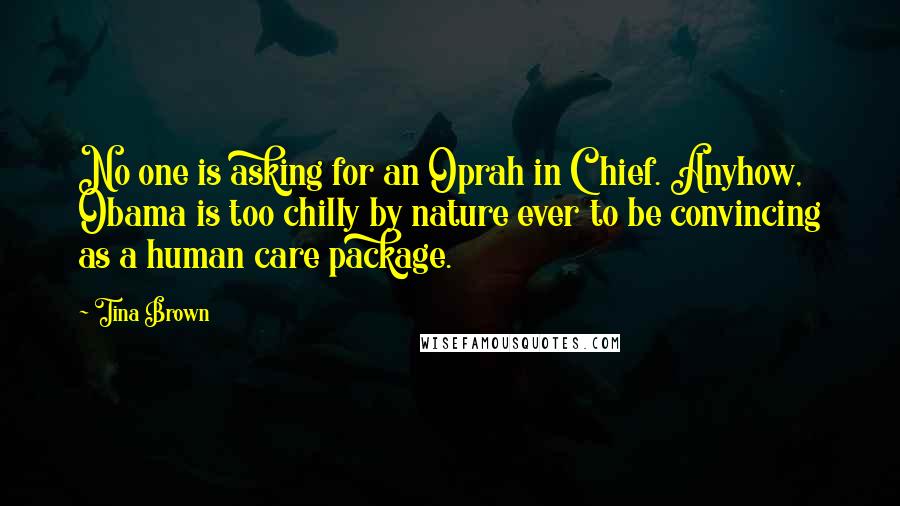 Tina Brown Quotes: No one is asking for an Oprah in Chief. Anyhow, Obama is too chilly by nature ever to be convincing as a human care package.