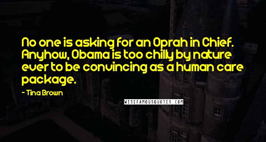 Tina Brown Quotes: No one is asking for an Oprah in Chief. Anyhow, Obama is too chilly by nature ever to be convincing as a human care package.