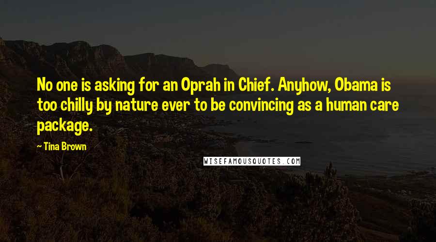 Tina Brown Quotes: No one is asking for an Oprah in Chief. Anyhow, Obama is too chilly by nature ever to be convincing as a human care package.