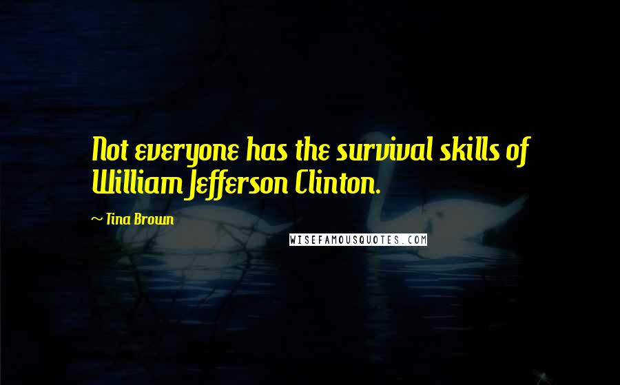 Tina Brown Quotes: Not everyone has the survival skills of William Jefferson Clinton.