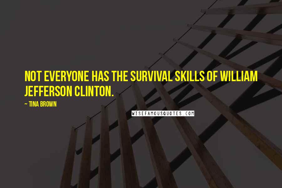 Tina Brown Quotes: Not everyone has the survival skills of William Jefferson Clinton.