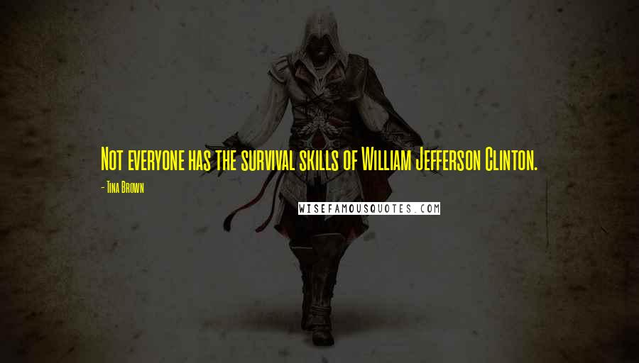 Tina Brown Quotes: Not everyone has the survival skills of William Jefferson Clinton.