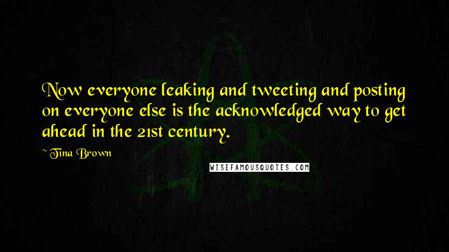 Tina Brown Quotes: Now everyone leaking and tweeting and posting on everyone else is the acknowledged way to get ahead in the 21st century.