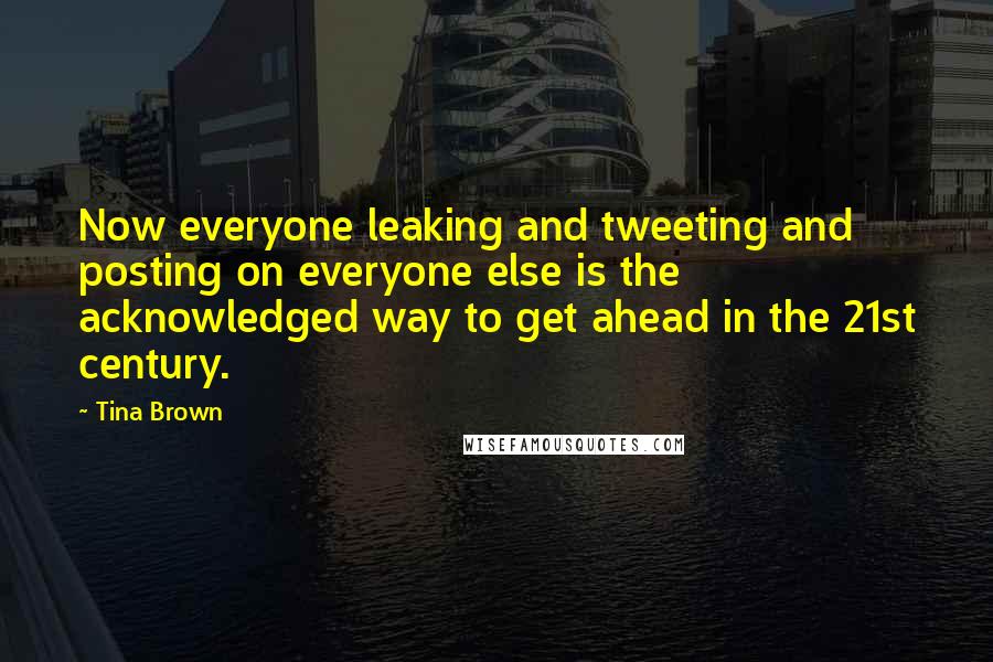 Tina Brown Quotes: Now everyone leaking and tweeting and posting on everyone else is the acknowledged way to get ahead in the 21st century.