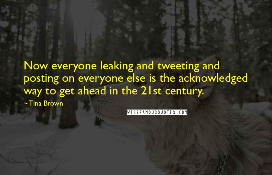 Tina Brown Quotes: Now everyone leaking and tweeting and posting on everyone else is the acknowledged way to get ahead in the 21st century.