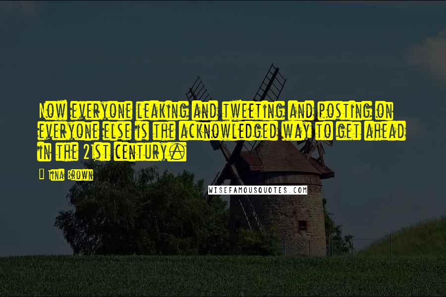 Tina Brown Quotes: Now everyone leaking and tweeting and posting on everyone else is the acknowledged way to get ahead in the 21st century.