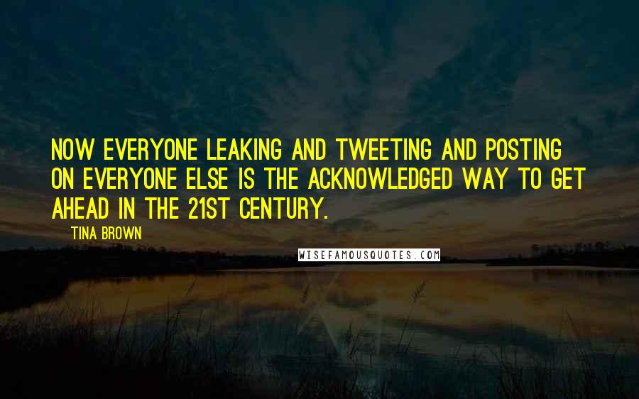 Tina Brown Quotes: Now everyone leaking and tweeting and posting on everyone else is the acknowledged way to get ahead in the 21st century.