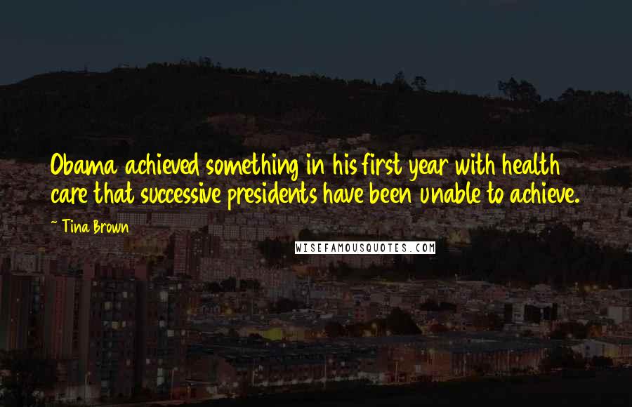 Tina Brown Quotes: Obama achieved something in his first year with health care that successive presidents have been unable to achieve.