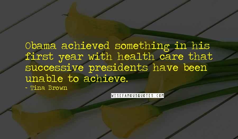 Tina Brown Quotes: Obama achieved something in his first year with health care that successive presidents have been unable to achieve.