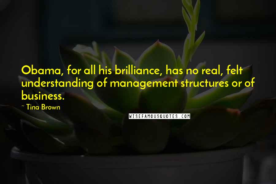 Tina Brown Quotes: Obama, for all his brilliance, has no real, felt understanding of management structures or of business.