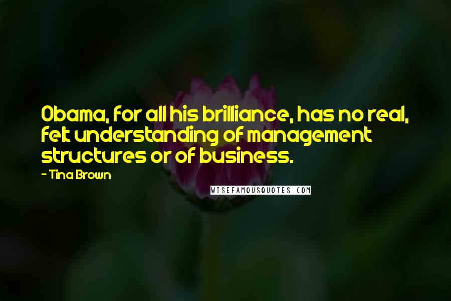 Tina Brown Quotes: Obama, for all his brilliance, has no real, felt understanding of management structures or of business.