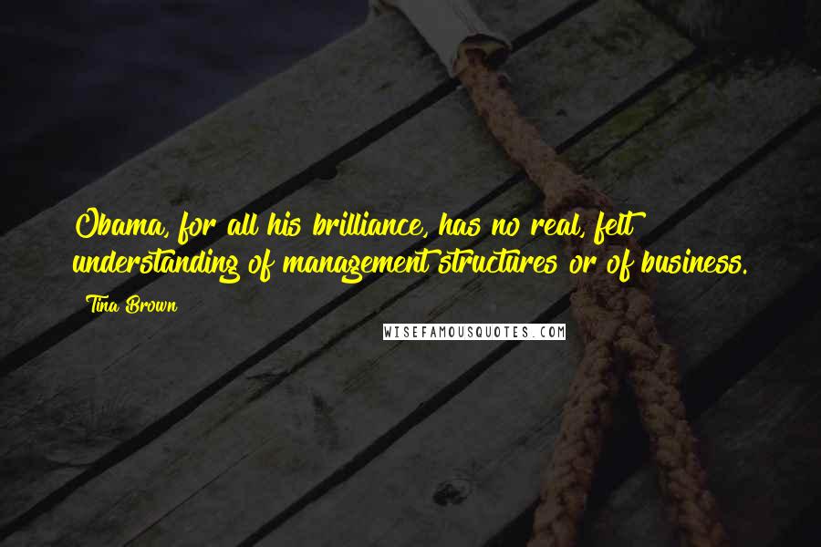 Tina Brown Quotes: Obama, for all his brilliance, has no real, felt understanding of management structures or of business.