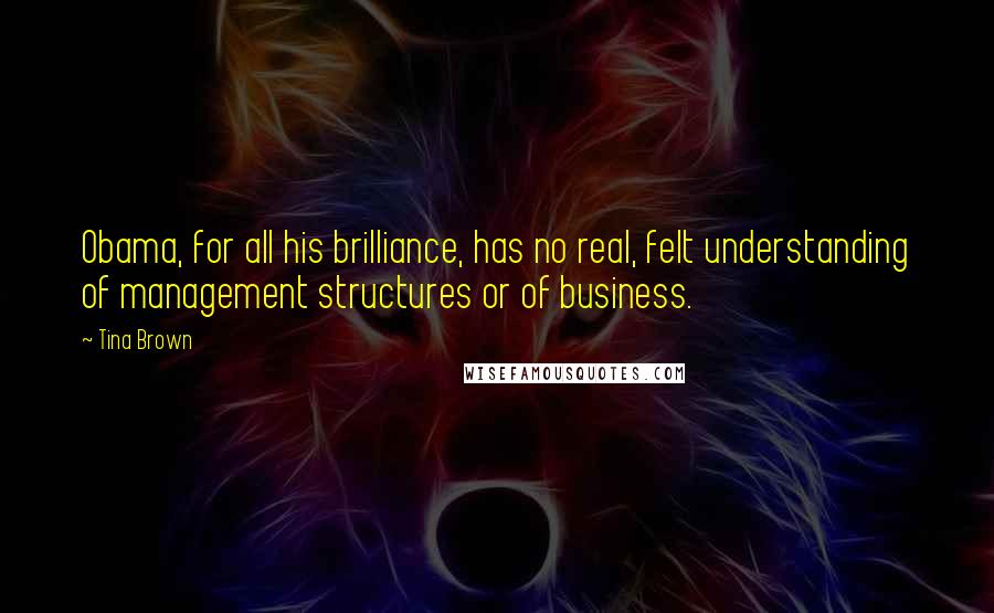 Tina Brown Quotes: Obama, for all his brilliance, has no real, felt understanding of management structures or of business.