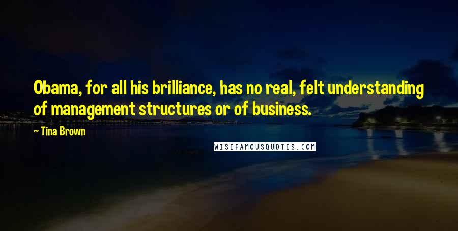 Tina Brown Quotes: Obama, for all his brilliance, has no real, felt understanding of management structures or of business.