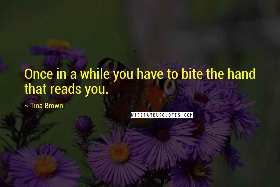 Tina Brown Quotes: Once in a while you have to bite the hand that reads you.