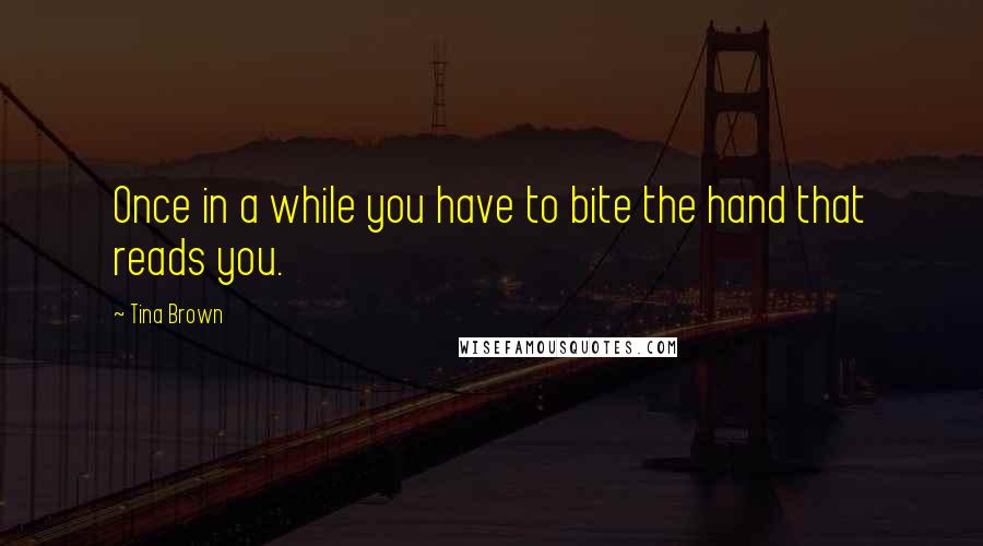 Tina Brown Quotes: Once in a while you have to bite the hand that reads you.