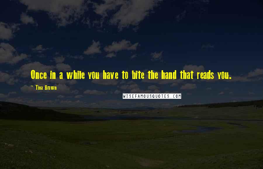 Tina Brown Quotes: Once in a while you have to bite the hand that reads you.