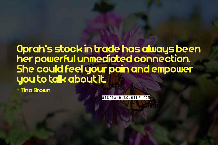 Tina Brown Quotes: Oprah's stock in trade has always been her powerful unmediated connection. She could feel your pain and empower you to talk about it.