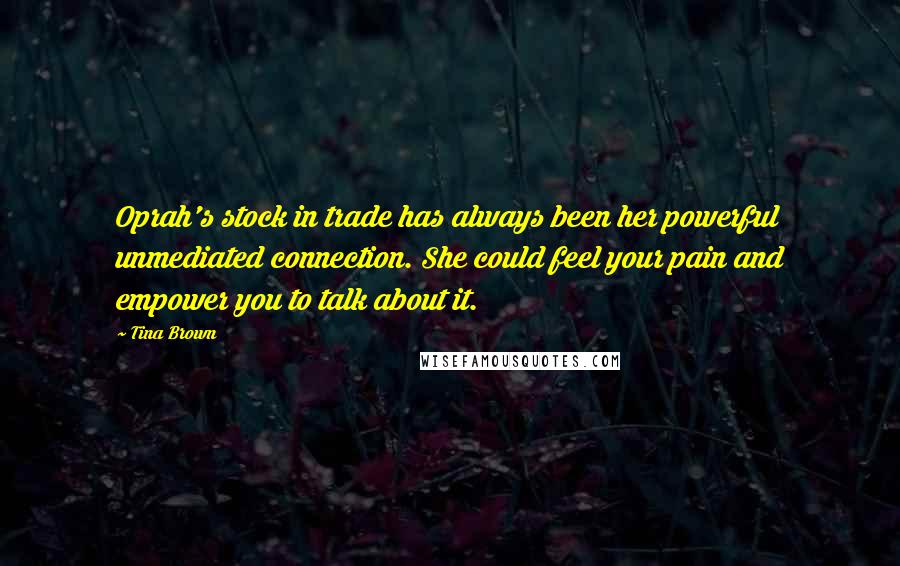 Tina Brown Quotes: Oprah's stock in trade has always been her powerful unmediated connection. She could feel your pain and empower you to talk about it.