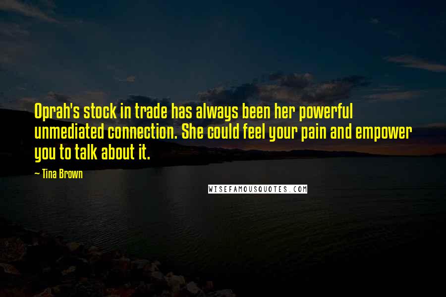 Tina Brown Quotes: Oprah's stock in trade has always been her powerful unmediated connection. She could feel your pain and empower you to talk about it.