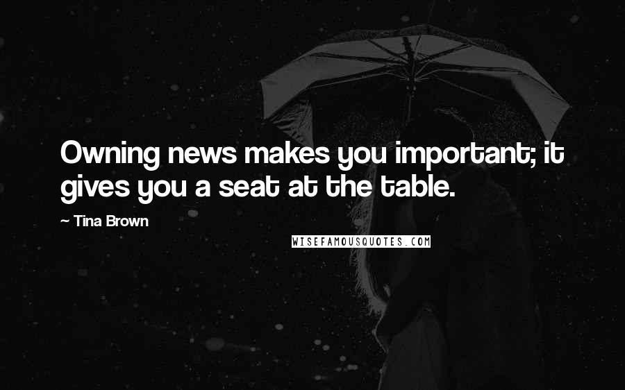 Tina Brown Quotes: Owning news makes you important; it gives you a seat at the table.