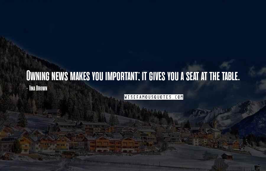 Tina Brown Quotes: Owning news makes you important; it gives you a seat at the table.