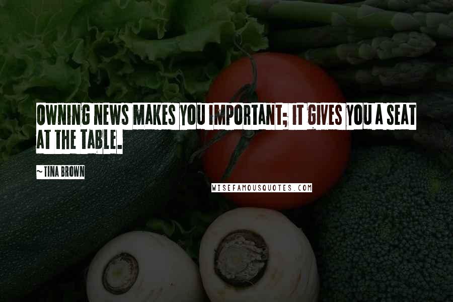 Tina Brown Quotes: Owning news makes you important; it gives you a seat at the table.