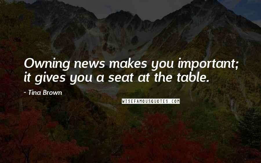 Tina Brown Quotes: Owning news makes you important; it gives you a seat at the table.