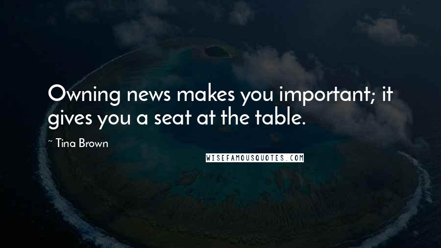 Tina Brown Quotes: Owning news makes you important; it gives you a seat at the table.