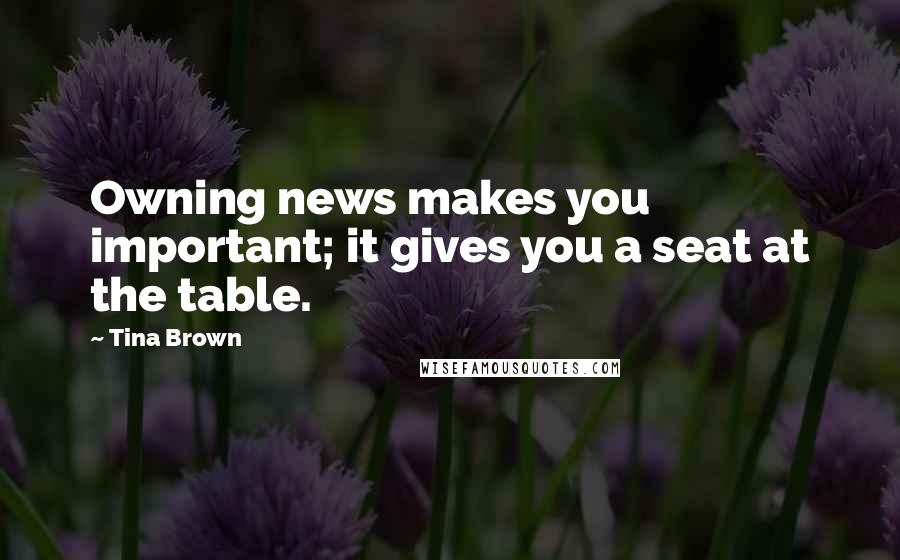 Tina Brown Quotes: Owning news makes you important; it gives you a seat at the table.